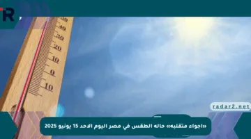 «أجواء متقلبة» حالة الطقس في مصر اليوم الأحد 15 يونيو 2025